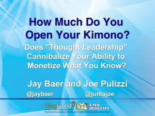 How Much Do You  
Open Your Kimono? 
Does "Thought Leadership"
Cannibalize Your Ability to
 Monetize What You Know?

Jay Baer and Joe Pulizzi
@jaybaer       @juntajoe
 