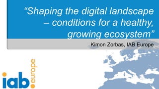 “Shaping the digital landscape
– conditions for a healthy,
growing ecosystem”
Kimon Zorbas, IAB Europe

 