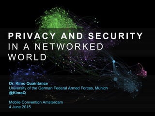 P R I V A C Y A N D S E C U R I T Y
I N A N E T W O R K E D
W O R L D
Dr. Kimo Quaintance
University of the German Federal Armed Forces, Munich
@KimoQ
Mobile Convention Amsterdam
4 June 2015
 