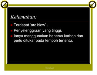 F T ra n sf o                                                                        F T ra n sf o
          PD                   rm                                                              PD                   rm
      Y                                                                                    Y
 Y




                                                                                      Y
                                er




                                                                                                                     er
ABB




                                                                                     ABB
                          y




                                                                                                               y
                       bu




                                                                                                            bu
                                    2.0




                                                                                                                         2.0
                     to




                                                                                                          to
                  re




                                                                                                       re
                he




                                                                                                     he
           k




                                                                                                k
          lic




                                                                                               lic
      C




                                                                                           C
      w                        om                                                          w                        om
  w




                                                                                       w
          w.                                                                                   w.
               A B B Y Y.c                                                                          A B B Y Y.c




                                          Kelemahan:
                                          n   Terdapat ‘arc blow’ .
                                          n   Penyelenggraan yang tinggi.
                                          n   Ianya menggunakan beberus karbon dan
                                              perlu ditukar pada tempoh tertentu.




                                                              Mokhtar Padeli
 