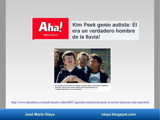 José María Olayo olayo.blogspot.com
http://www.ahaonline.cz/clanek/musite-vedet/66011/genialni-autista-kim-peek-to-on-byl-skutecny-rain-man.html
 