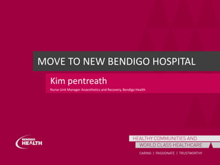 MOVE	TO	NEW	BENDIGO HOSPITAL
Kim	pentreath
Nurse	Unit	Manager	Anaesthetics and	Recovery,	Bendigo	Health
 