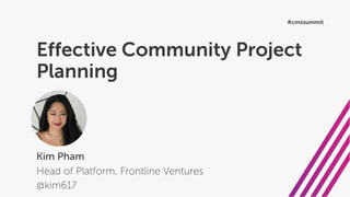 Effective Community Project
Planning
Kim Pham
Head of Platform, Frontline Ventures
@kim617
#cmxsummit
 