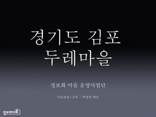 경기도 김포  두레마을 정보화 마을 운영사업단 마을관리 / 교육  :  박종범 대리 
