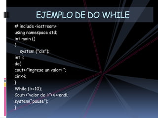 # include <iostream>using namespace std;int main (){    system ("cls");int i;do{cout<<”ingrese un valor: “;cin>>i;}While (i<=10);Cout<<”valor de i:”<<i<<endl;system(“pause”);}EJEMPLO DE DO WHILE