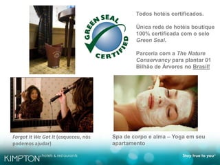 Forgot It We Got It (esqueceu, nós
podemos ajudar)
Spa de corpo e alma – Yoga em seu
apartamento
Todos hotéis certificados.
Única rede de hotéis boutique
100% certificada com o selo
Green Seal.
Parceria com a The Nature
Conservancy para plantar 01
Bilhão de Árvores no Brasil!
 