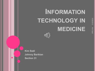 INFORMATION




                                5/28/2012
             TECHNOLOGY IN
                  MEDICINE




                                Kim Sadi
Kim Sadi
Johnny Barikian
Section 31
 