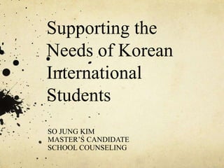 Supporting the
Needs of Korean
International
Students
SO JUNG KIM
MASTER’S CANDIDATE
SCHOOL COUNSELING
 