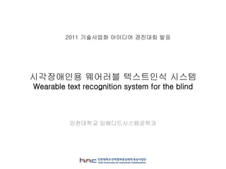 시각장애인용 웨어러블 텍스트인식 시스템
Wearable text recognition system for the blind
인천대학교 임베디드시스템공학과
2011 기술사업화 아이디어 경진대회 발표
 