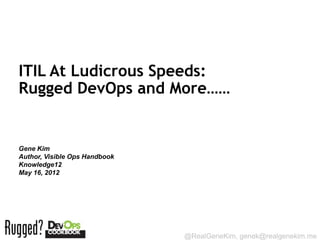 ITIL At Ludicrous Speeds:
Rugged DevOps and More……


Gene Kim
Author, Visible Ops Handbook
Knowledge12
May 16, 2012




Session ID:

                               @RealGeneKim, genek@realgenekim.me
 