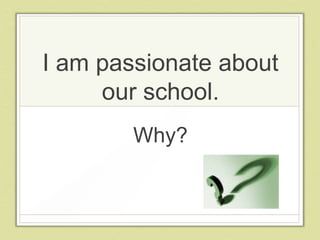 I am passionate about
     our school.
        Why?
 