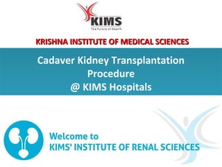 www.kimshospitals.comwww.kimshospitals.com
Cadaver Kidney Transplantation
Procedure
@ KIMS Hospitals
KRISHNA INSTITUTE OF MEDICAL SCIENCESKRISHNA INSTITUTE OF MEDICAL SCIENCES
 