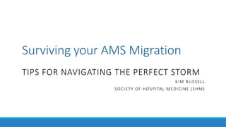 Surviving your AMS Migration
TIPS FOR NAVIGATING THE PERFECT STORM
KIM RUSSELL
SOCIETY OF HOSPITAL MEDICINE (SHM)
 
