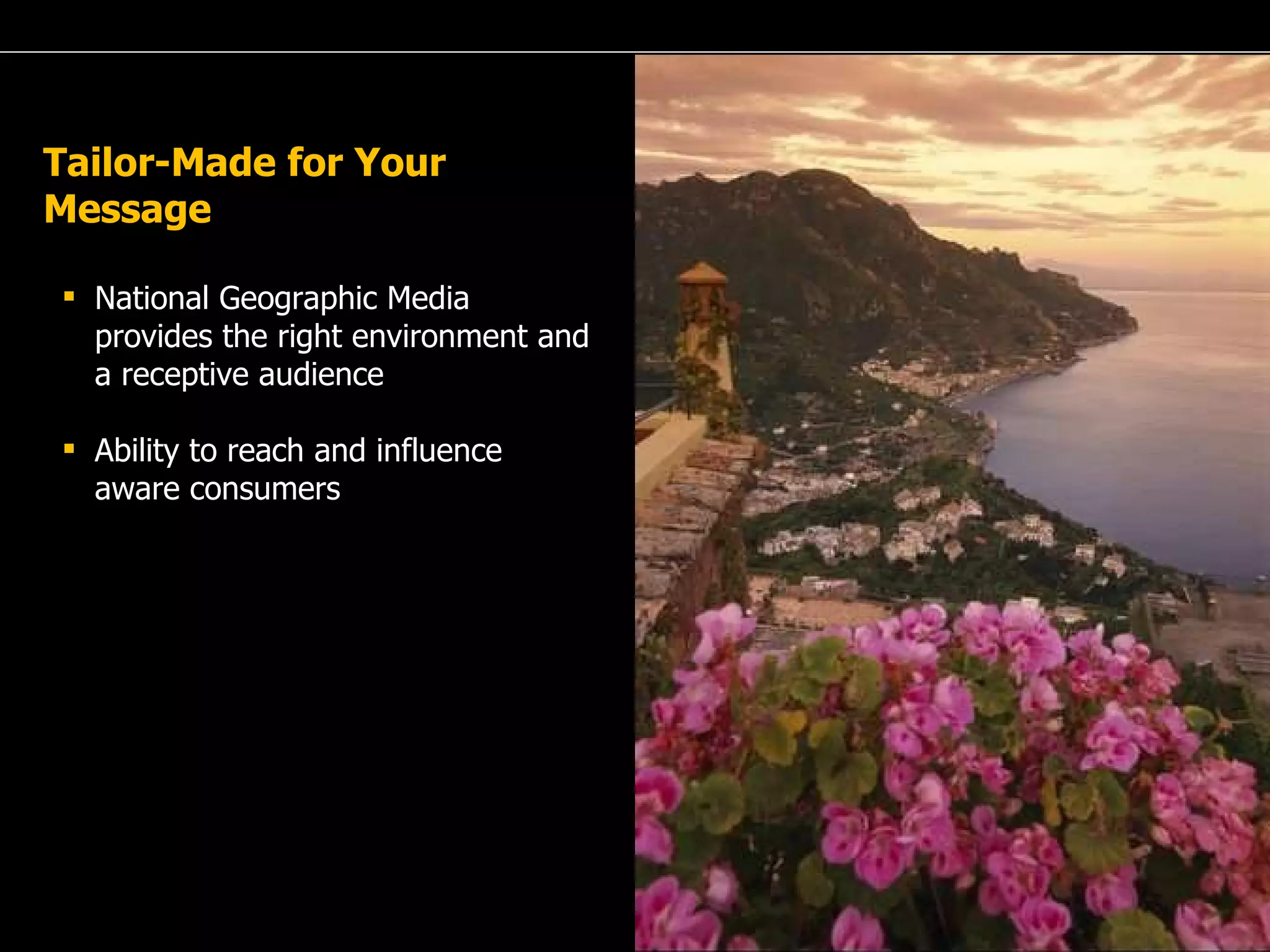 A Passion for Excellence Tailor-Made for Your Message National Geographic Media provides the right environment and a receptive audience Ability to reach and influence aware consumers 