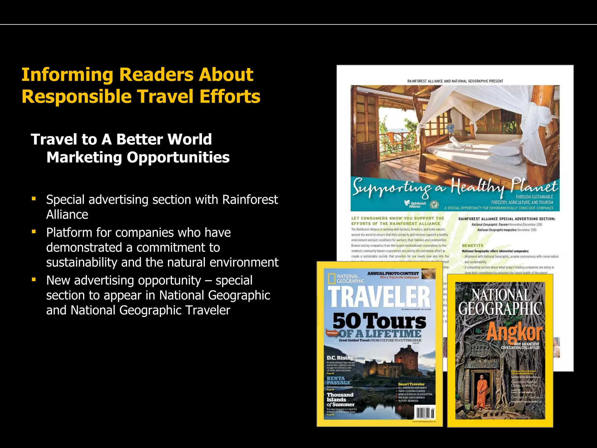 A Passion for Excellence Informing Readers About Responsible Travel Efforts Travel to A Better World Marketing Opportunities Special advertising section with Rainforest Alliance  Platform for companies who have demonstrated a commitment to sustainability and the natural environment New advertising opportunity – special section to appear in National Geographic and National Geographic Traveler 
