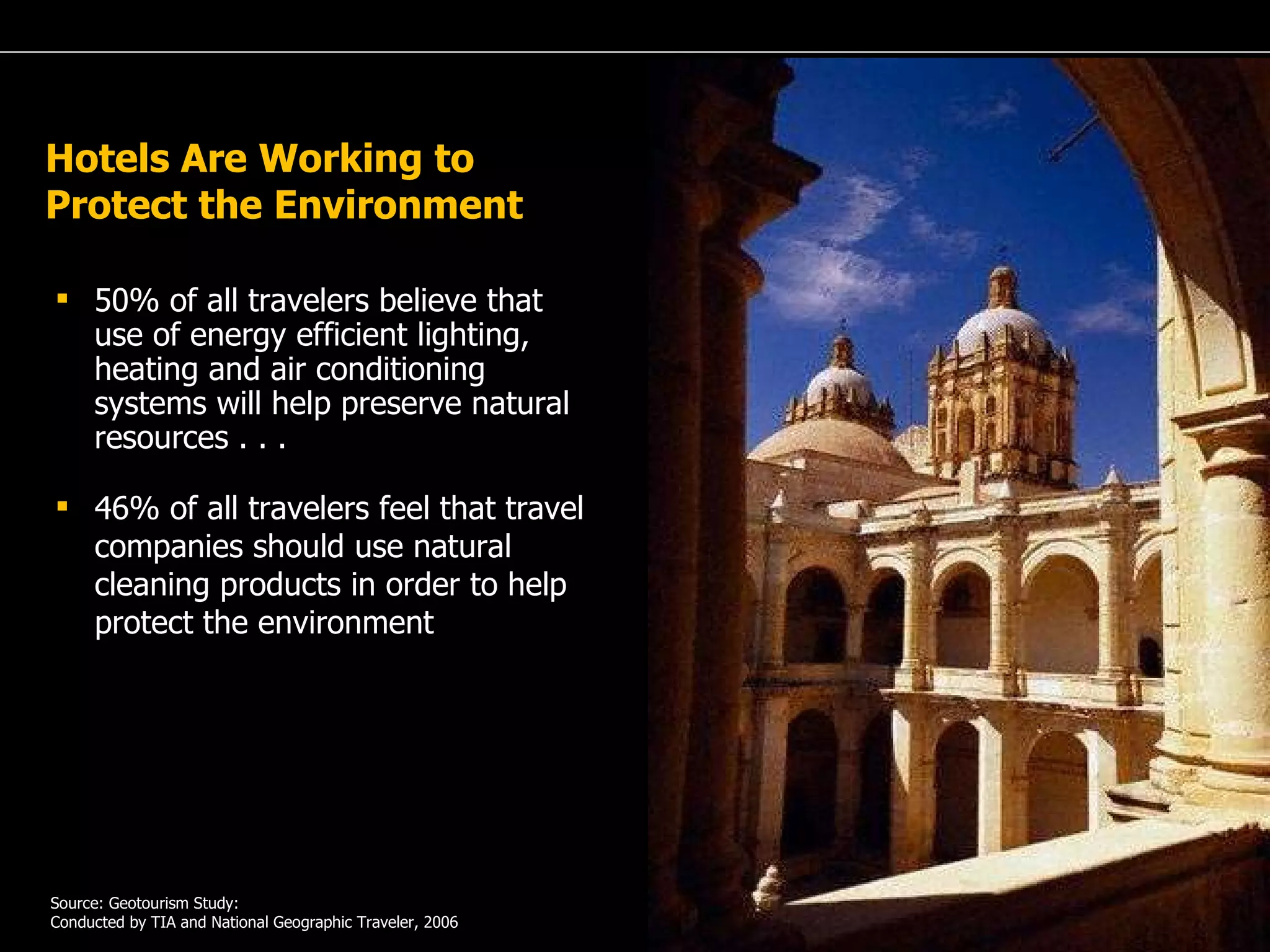 A Passion for Excellence Hotels Are Working to Protect the Environment 50% of all travelers believe that use of energy efficient lighting, heating and air conditioning systems will help preserve natural resources . . . Source: Geotourism Study: Conducted by TIA and National Geographic Traveler, 2006 46% of all travelers feel that travel companies should use natural cleaning products in order to help protect the environment 