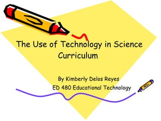 The Use of Technology in Science Curriculum  By Kimberly Delos Reyes ED 480 Educational Technology  