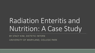 Radiation Enteritis and
Nutrition: A Case Study
BY STACY KIM, DIETETIC INTERN
UNIVERSITY OF MARYLAND, COLLEGE PARK
 