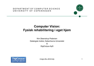 Computer Vision:
Fysisk rehabilitering i eget hjem
Kim Steenstrup Pedersen
Datalogisk Institut, Københavns Universitet
&
DigiCorpus ApS
D E P A R T M E N T O F C O M P U T E R S C I E N C E
U N I V E R S I T Y O F C O P E N H A G E N
1image.diku.dk/kimstp
 
