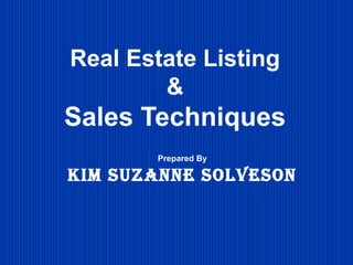 Real Estate Listing
&
Sales Techniques
Prepared By
Kim Suzanne SolveSon
 