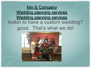 kim & Companykim & Company
Wedding planning servicesWedding planning services
Wedding planning servicesWedding planning services
lookin to have a custom wedding?
good. That’s what we do!
 