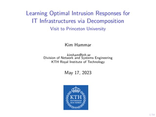 1/54
Learning Optimal Intrusion Responses for
IT Infrastructures via Decomposition
Visit to Princeton University
Kim Hammar
kimham@kth.se
Division of Network and Systems Engineering
KTH Royal Institute of Technology
May 17, 2023
 