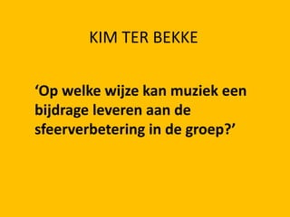 KIM TER BEKKE ‘Op welke wijze kan muziek een bijdrage leveren aan de sfeerverbetering in de groep?’ 