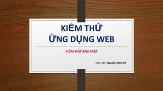 KIỂM THỬ
ỨNG DỤNG WEB
KIỂM THỬ BẢO MẬT
Thực hiện: Nguyễn Minh Trí
 