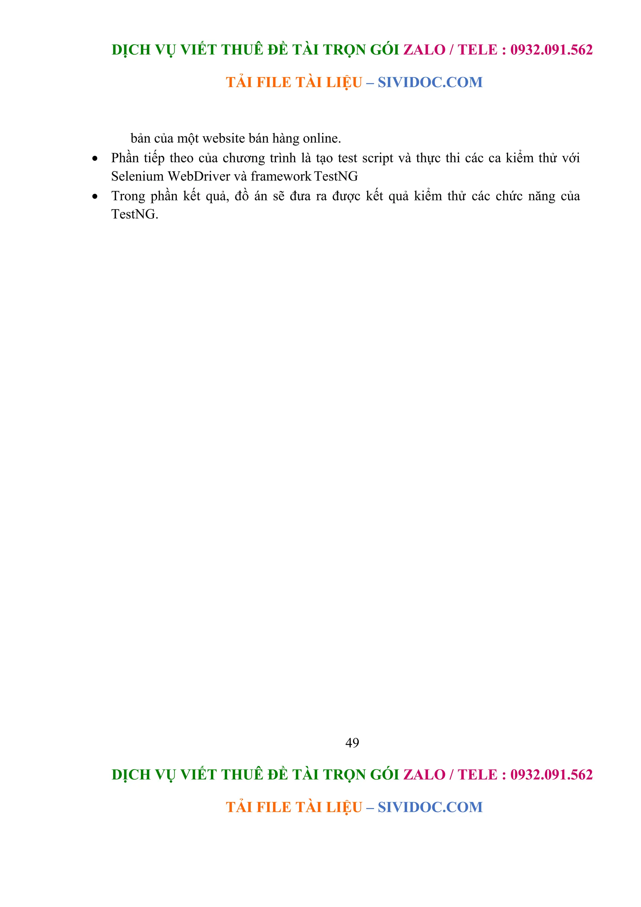 DỊCH VỤ VIẾT THUÊ ĐỀ TÀI TRỌN GÓI ZALO / TELE : 0932.091.562
TẢI FILE TÀI LIỆU – SIVIDOC.COM
49
DỊCH VỤ VIẾT THUÊ ĐỀ TÀI TRỌN GÓI ZALO / TELE : 0932.091.562
TẢI FILE TÀI LIỆU – SIVIDOC.COM
bản của một website bán hàng online.
 Phần tiếp theo của chương trình là tạo test script và thực thi các ca kiểm thử với
Selenium WebDriver và frameworkTestNG
 Trong phần kết quả, đồ án sẽ đưa ra được kết quả kiểm thử các chức năng của
TestNG.
 