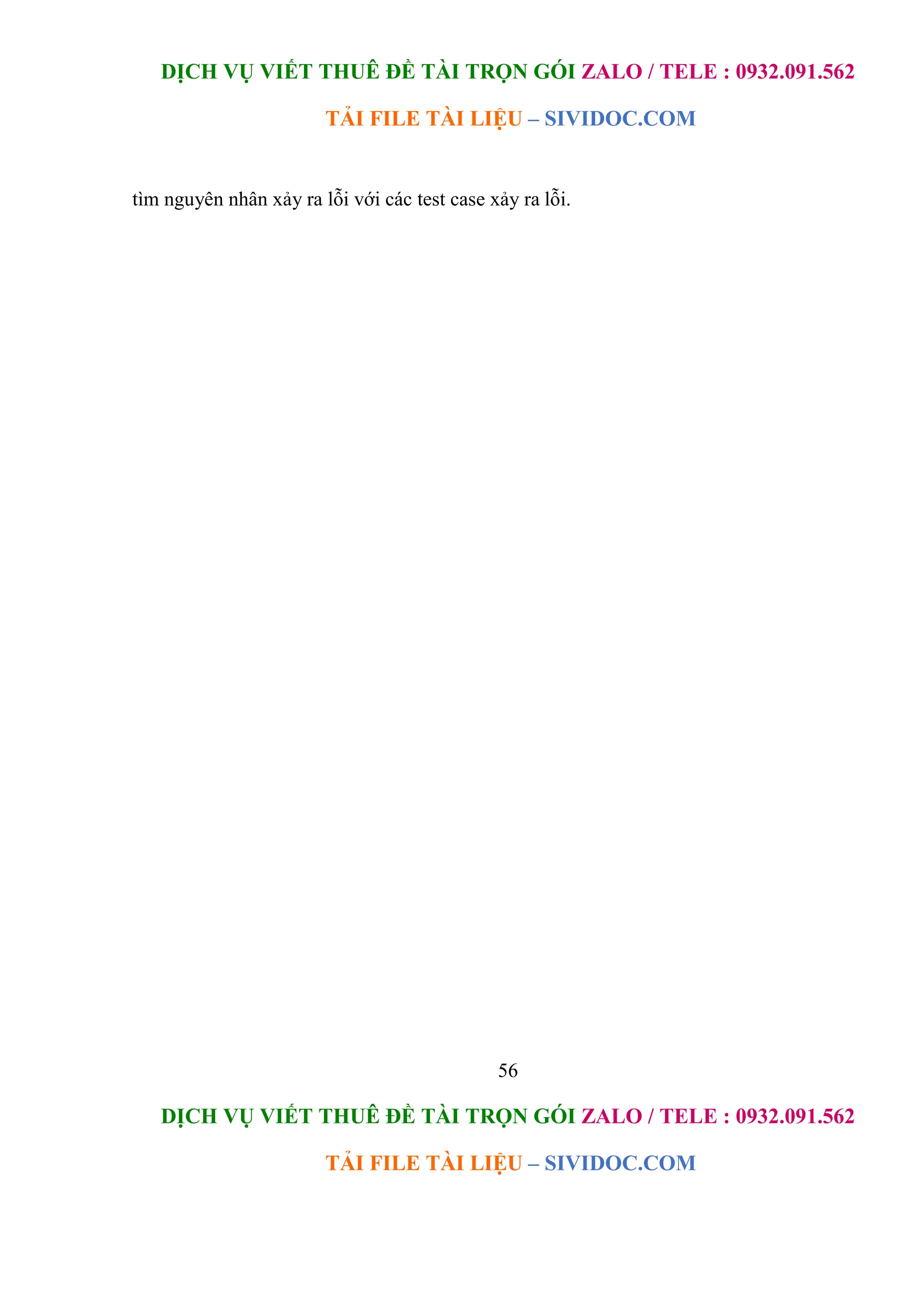 DỊCH VỤ VIẾT THUÊ ĐỀ TÀI TRỌN GÓI ZALO / TELE : 0932.091.562
TẢI FILE TÀI LIỆU – SIVIDOC.COM
56
DỊCH VỤ VIẾT THUÊ ĐỀ TÀI TRỌN GÓI ZALO / TELE : 0932.091.562
TẢI FILE TÀI LIỆU – SIVIDOC.COM
tìm nguyên nhân xảy ra lỗi với các test case xảy ra lỗi.
 