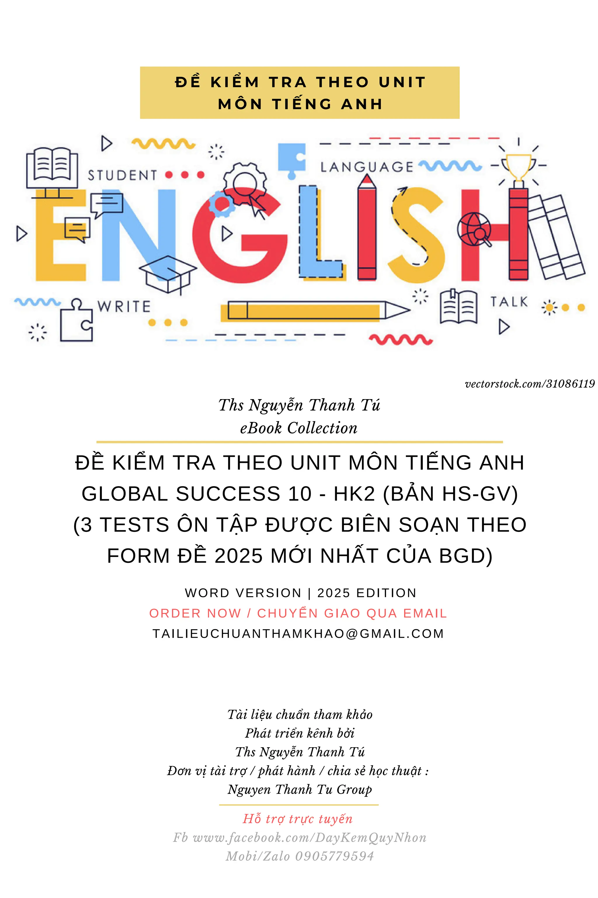 ĐỀ KIỂM TRA THEO UNIT MÔN TIẾNG ANH
GLOBAL SUCCESS 10 - HK2 (BẢN HS-GV)
(3 TESTS ÔN TẬP ĐƯỢC BIÊN SOẠN THEO
FORM ĐỀ 2025 MỚI NHẤT CỦA BGD)
WORD VERSION | 2025 EDITION
ORDER NOW / CHUYỂN GIAO QUA EMAIL
TAILIEUCHUANTHAMKHAO@GMAIL.COM
Đ Ề K I Ể M T R A T H E O U N I T
M Ô N T I Ế N G A N H
Ths Nguyễn Thanh Tú
eBook Collection
Hỗ trợ trực tuyến
Fb www.facebook.com/DayKemQuyNhon
Mobi/Zalo 0905779594
Tài liệu chuẩn tham khảo
Phát triển kênh bởi
Ths Nguyễn Thanh Tú
Đơn vị tài trợ / phát hành / chia sẻ học thuật :
Nguyen Thanh Tu Group
vectorstock.com/31086119
 