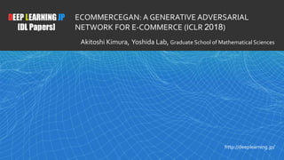 1
DEEP LEARNING JP
[DL Papers]
http://deeplearning.jp/
ECOMMERCEGAN: A GENERATIVE ADVERSARIAL
NETWORK FOR E-COMMERCE (ICLR 2018)
Akitoshi Kimura, Yoshida Lab, Graduate School of Mathematical Sciences
 