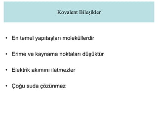 • En temel yapıtaşları moleküllerdir
• Erime ve kaynama noktaları düşüktür
• Elektrik akımını iletmezler
• Çoğu suda çözünmez
Kovalent Bileşikler
 