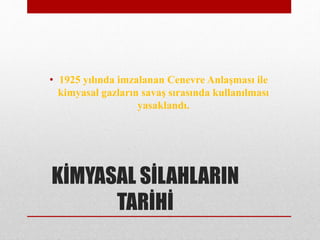 KİMYASAL SİLAHLARIN
TARİHİ
• 1925 yılında imzalanan Cenevre Anlaşması ile
kimyasal gazların savaş sırasında kullanılması
yasaklandı.
 