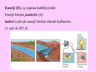 Enerji (E),  iş yapma kabiliyetidir . Enerji  birimi  joule dür (J) . kalori  (cal) de enerji birimi olarak kullanılır . (1 cal=4,187 J) 