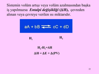 S istemin volüm artışı veya volüm azalmasından başka iş yapılmazsa  Entalpi değişikliği  (  H),   çevreden alınan veya çevreye verilen ısı miktarıdır.   H =   E +   (PV)   H 1 H 2 H 2 -H 1 = Δ H 