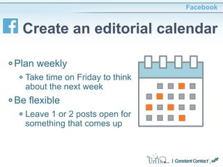 Plan weekly
Take time on Friday to think
about the next week
Be flexible
Leave 1 or 2 posts open for
something that comes up
Facebook
Create an editorial calendar
 