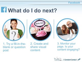 Facebook
What do I do next?
1. Try a fill-in-the-
blank or question
post
2. Create and
share visual
content
3. Monitor your
page. Is your
content engaging?
 