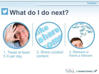 Twitter
What do I do next?
1. Tweet at least
5 X per day
2. Share curated
content
3. Retweet or
thank a follower
 