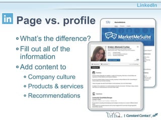 What’s the difference?
Fill out all of the
information
Add content to
Company culture
Products & services
Recommendations
LinkedIn
Page vs. profile
 