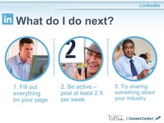 LinkedIn
What do I do next?
1. Fill out
everything
on your page
2. Be active –
post at least 2 X
per week
3. Try sharing
something about
your industry
 