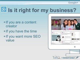 Google+
Is it right for my business?
If you are a content
creator
If you have the time
If you want more SEO
value
 