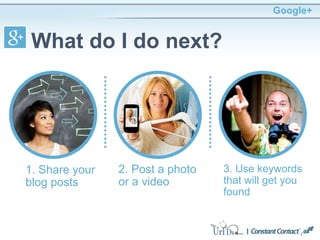 Google+
What do I do next?
1. Share your
blog posts
2. Post a photo
or a video
3. Use keywords
that will get you
found
 