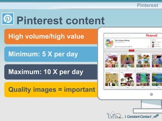 High volume/high value
Minimum: 5 X per day
Maximum: 10 X per day
Quality images = important
Pinterest
Pinterest content
 