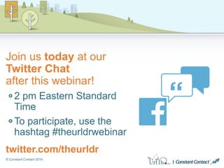 © Constant Contact 2014
Join us today at our
Twitter Chat
after this webinar!
2 pm Eastern Standard
Time
To participate, use the
hashtag #theurldrwebinar
twitter.com/theurldr
 
