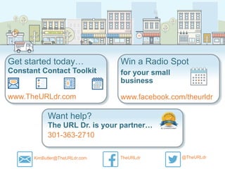 Halfmoon YogaHalfmoon Yoga
B•B•Q
Get started today…
www.TheURLdr.com
Constant Contact Toolkit
Win a Radio Spot
www.facebook.com/theurldr
for your small
business
© 2014
Want help?
301-363-2710
The URL Dr. is your partner…
KimButler@TheURLdr.com TheURLdr @TheURLdr
 