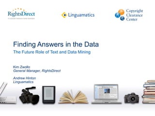 Finding Answers in the Data 
The Future Role of Text and Data Mining 
Kim Zwollo 
General Manager, RightsDirect 
Andrew Hinton 
Linguamatics  
