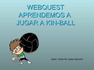 WEBQUESTWEBQUEST
APRENDEMOS AAPRENDEMOS A
JUGAR A KIN-BALLJUGAR A KIN-BALL
Autor: Víctor M. López Sanchís
 