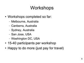 Workshops Workshops completed so far: Melbourne, Australia Canberra, Australia Sydney, Australia San Jose, USA Washington DC, USA 15-40 participants per workshop Happy to do more (just pay for travel)‏ 