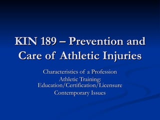 KIN 189 – Prevention and Care of Athletic Injuries Characteristics of a Profession Athletic Training: Education/Certification/Licensure Contemporary Issues 